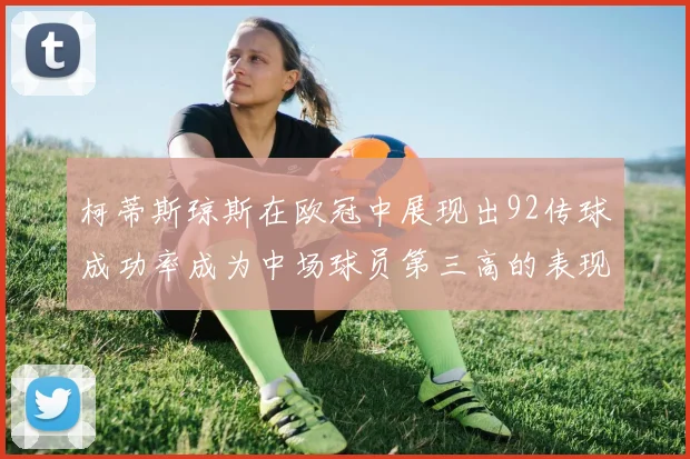柯蒂斯琼斯在欧冠中展现出92传球成功率成为中场球员第三高的表现