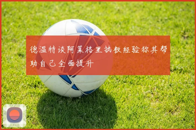 德温特谈阿莱格里执教经验称其帮助自己全面提升