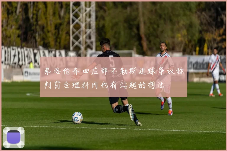 弗洛伦齐回应那不勒斯进球争议称判罚合理科内也有站起的想法