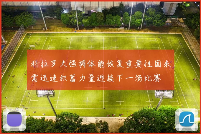 科拉罗夫强调体能恢复重要性国米需迅速积蓄力量迎接下一场比赛
