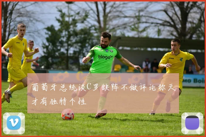 葡萄牙总统谈C罗缺阵不做评论称天才有独特个性