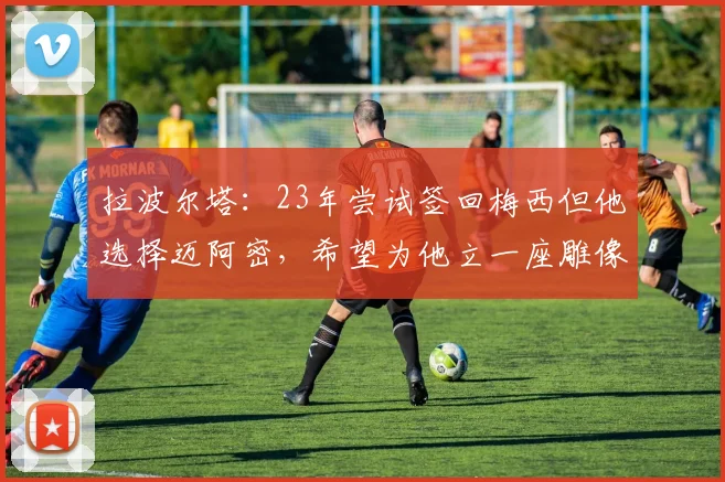 拉波尔塔：23年尝试签回梅西但他选择迈阿密，希望为他立一座雕像