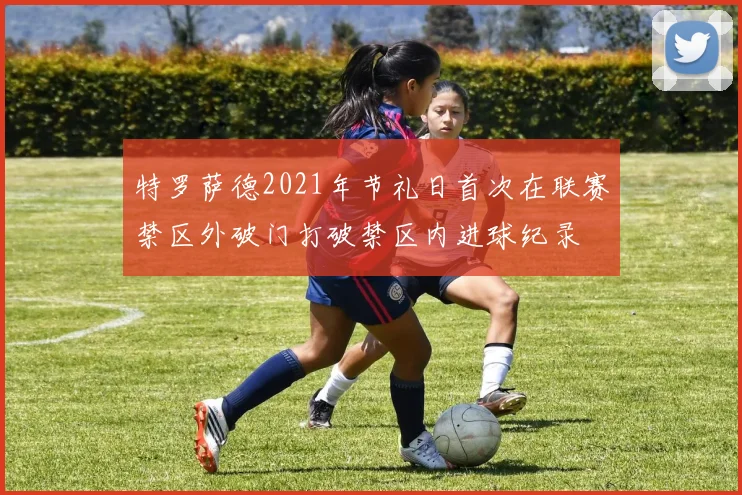 特罗萨德2021年节礼日首次在联赛禁区外破门打破禁区内进球纪录