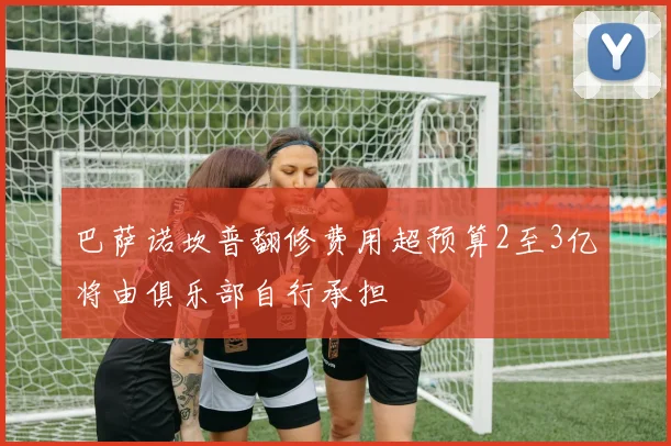 巴萨诺坎普翻修费用超预算2至3亿将由俱乐部自行承担