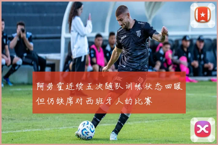 阿劳霍连续五次随队训练状态回暖但仍缺席对西班牙人的比赛