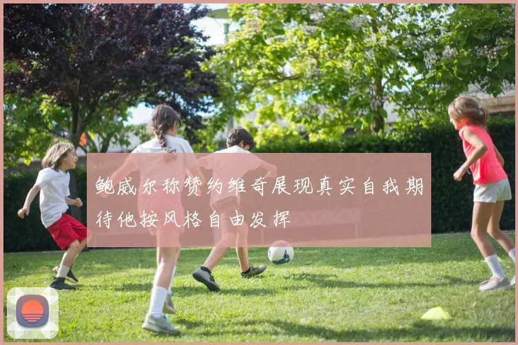 鲍威尔称赞约维奇展现真实自我期待他按风格自由发挥