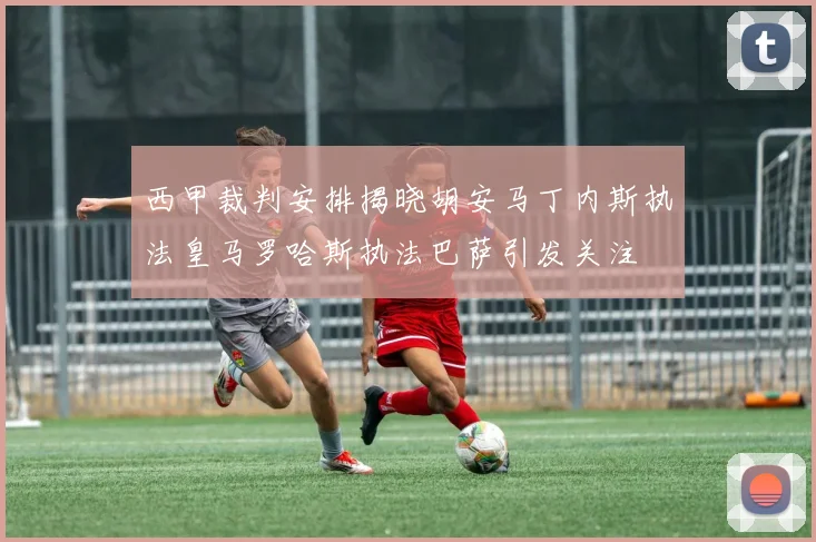 西甲裁判安排揭晓胡安马丁内斯执法皇马罗哈斯执法巴萨引发关注