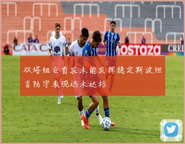双塔组合首发未能发挥稳定斯波坦言防守表现远未达标