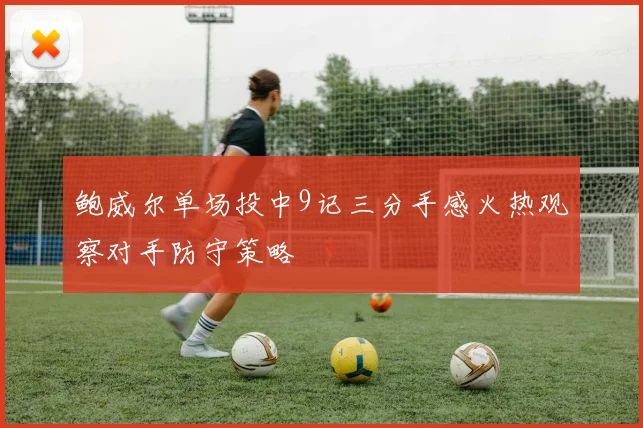 鲍威尔单场投中9记三分手感火热观察对手防守策略