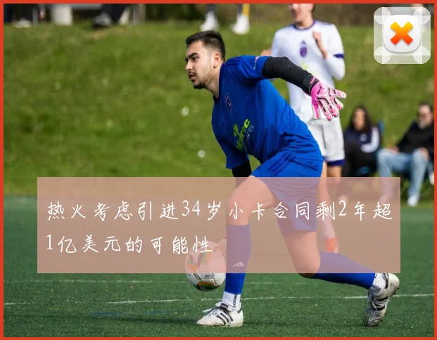热火考虑引进34岁小卡合同剩2年超1亿美元的可能性