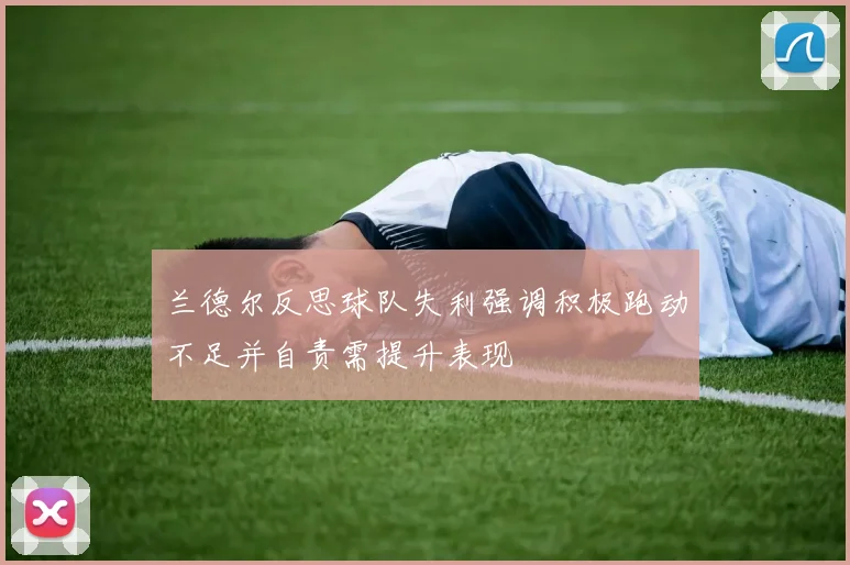 兰德尔反思球队失利强调积极跑动不足并自责需提升表现