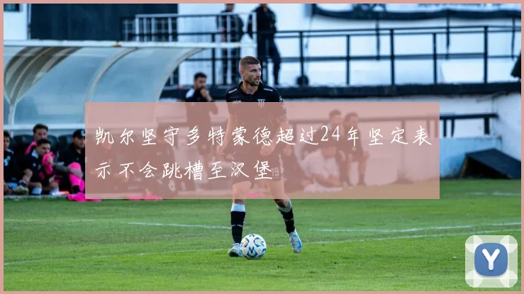 凯尔坚守多特蒙德超过24年坚定表示不会跳槽至汉堡