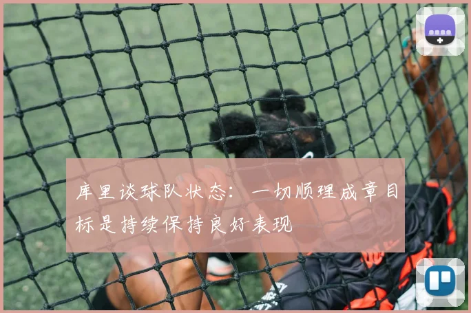 库里谈球队状态：一切顺理成章目标是持续保持良好表现