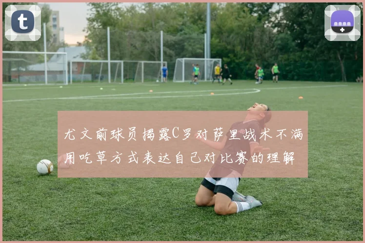 尤文前球员揭露C罗对萨里战术不满用吃草方式表达自己对比赛的理解
