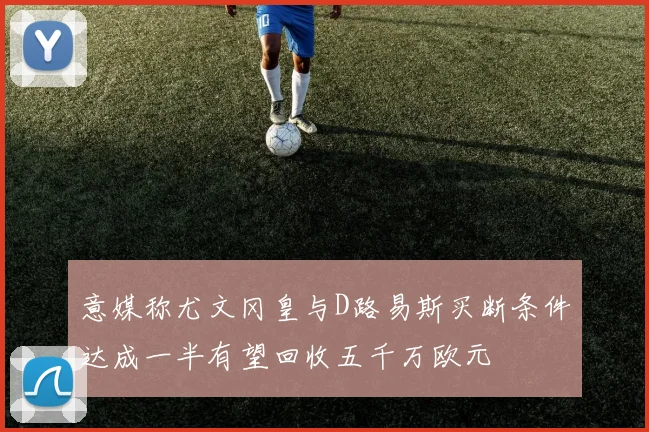意媒称尤文冈皇与D路易斯买断条件达成一半有望回收五千万欧元