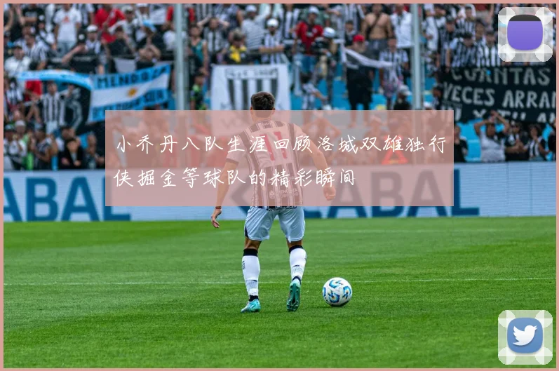 小乔丹八队生涯回顾洛城双雄独行侠掘金等球队的精彩瞬间