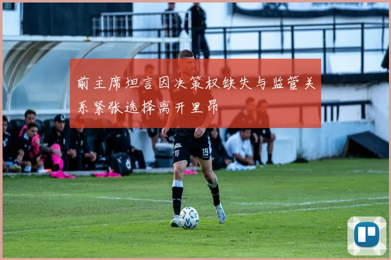 前主席坦言因决策权缺失与监管关系紧张选择离开里昂