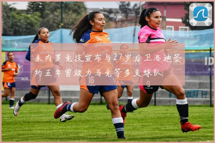 米内罗竞技宣布与27岁后卫洛迪签约五年曾效力马竞等多支球队