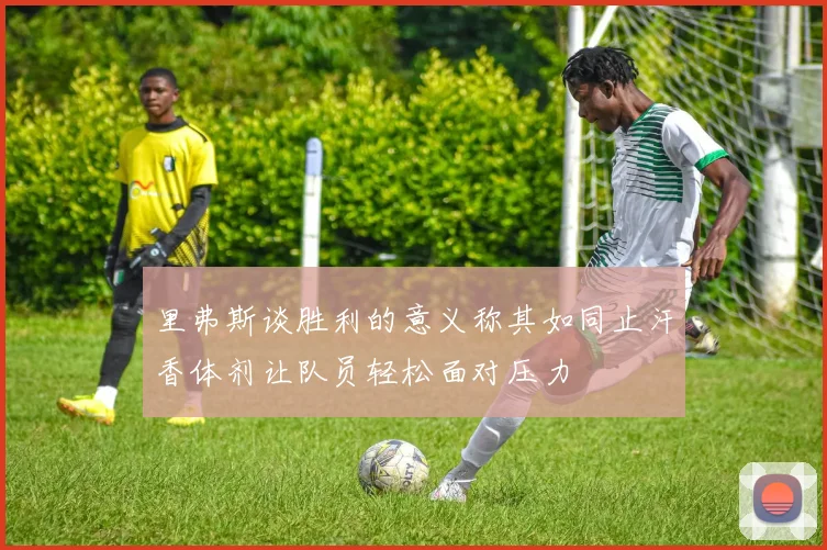 里弗斯谈胜利的意义称其如同止汗香体剂让队员轻松面对压力