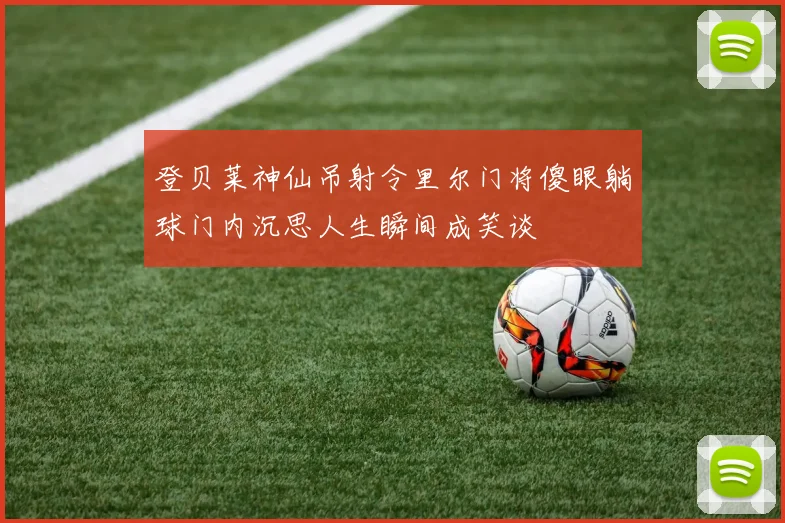 登贝莱神仙吊射令里尔门将傻眼躺球门内沉思人生瞬间成笑谈