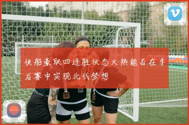 快船豪取四连胜状态火热能否在季后赛中实现北伐梦想