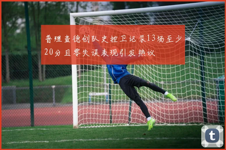普理查德创队史控卫记录13场至少20分且零失误表现引发热议