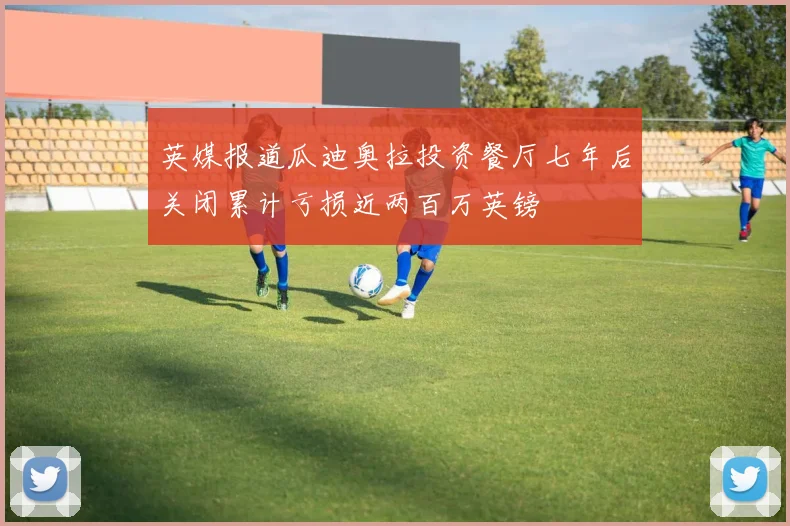 英媒报道瓜迪奥拉投资餐厅七年后关闭累计亏损近两百万英镑