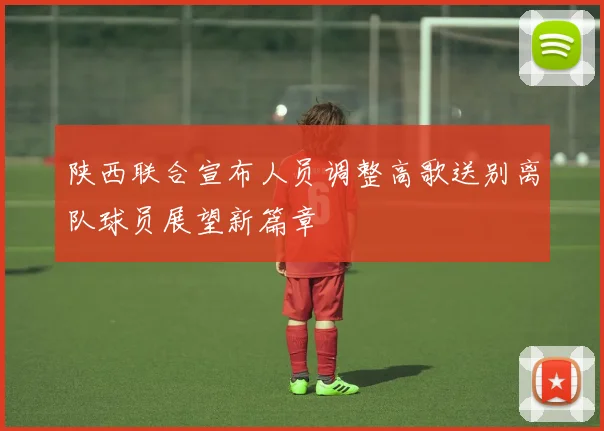 陕西联合宣布人员调整高歌送别离队球员展望新篇章