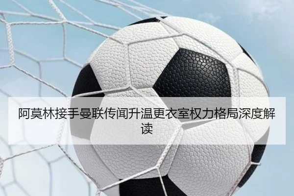 阿莫林接手曼联传闻升温更衣室权力格局深度解读